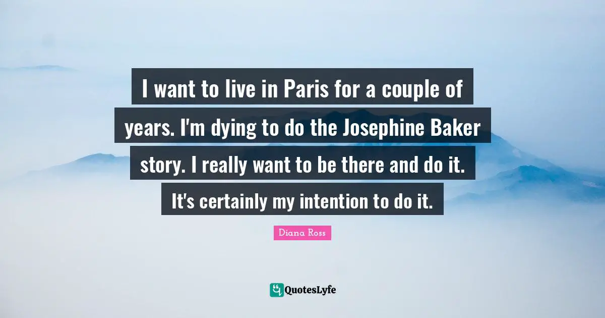 Diana Ross Quotes: "I want to live in Paris for a couple of years. I'm dying to do the Josephine Baker story. I really want to be there and do it. It's certainly my intention to do it."