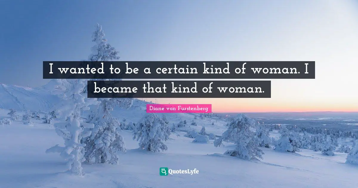 I wanted to be a certain kind of woman. I became that kind of woman.