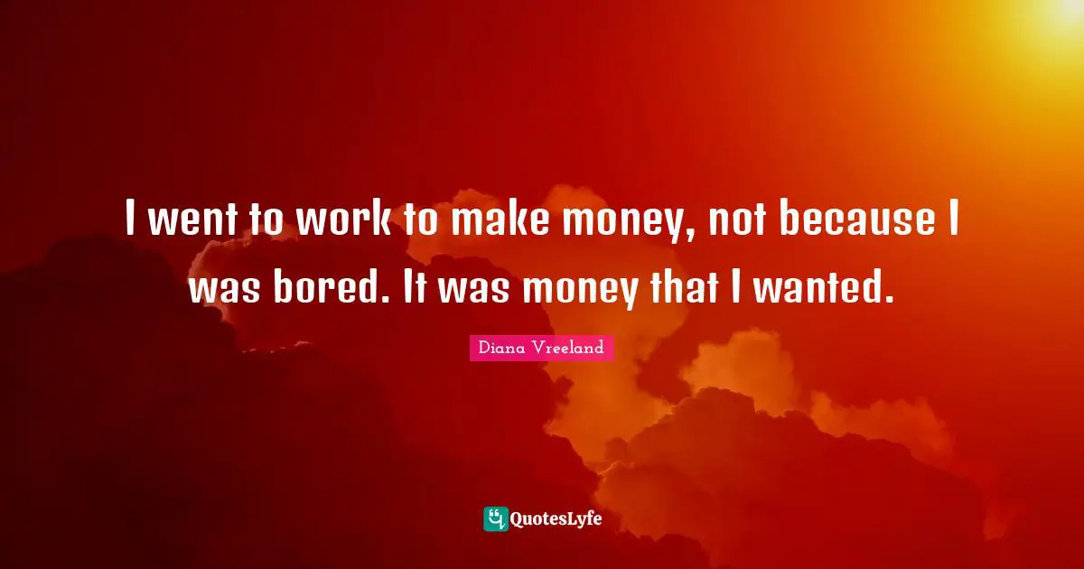 I went to work to make money, not because I was bored. It was money that I wanted.