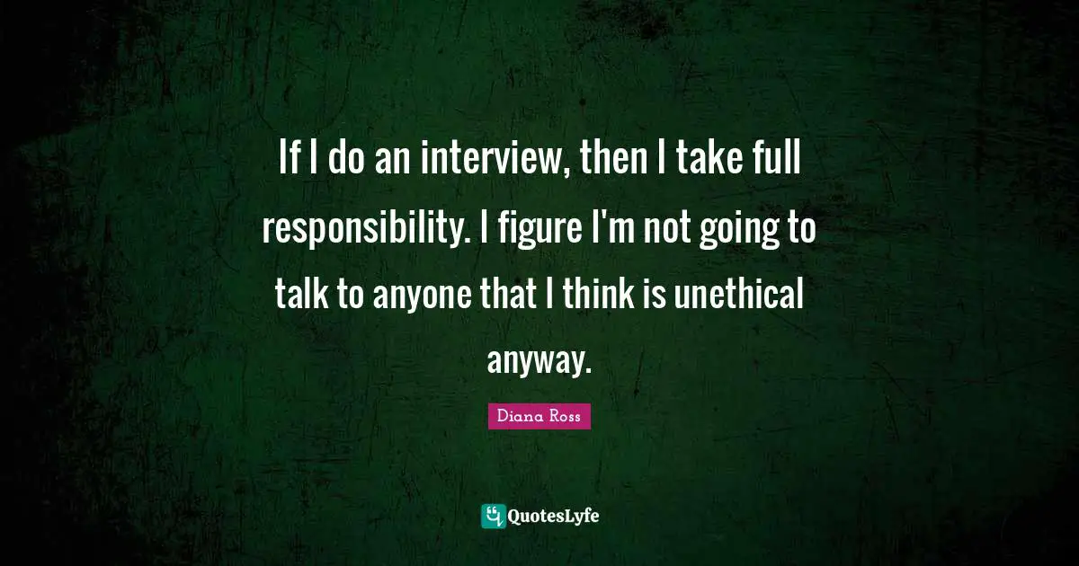 If I do an interview, then I take full responsibility. I figure I'm not going to talk to anyone that I think is unethical anyway.