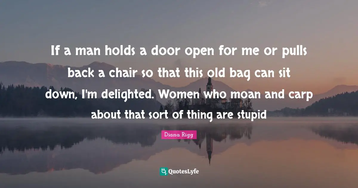 Delighted Quotes: "If a man holds a door open for me or pulls back a chair so that this old bag can sit down, I'm delighted. Women who moan and carp about that sort of thing are stupid"
