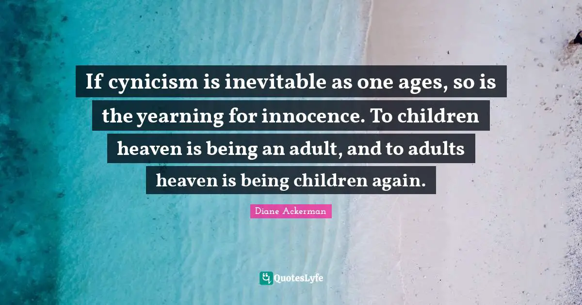 If cynicism is inevitable as one ages, so is the yearning for innocence. To children heaven is being an adult, and to adults heaven is being children again.