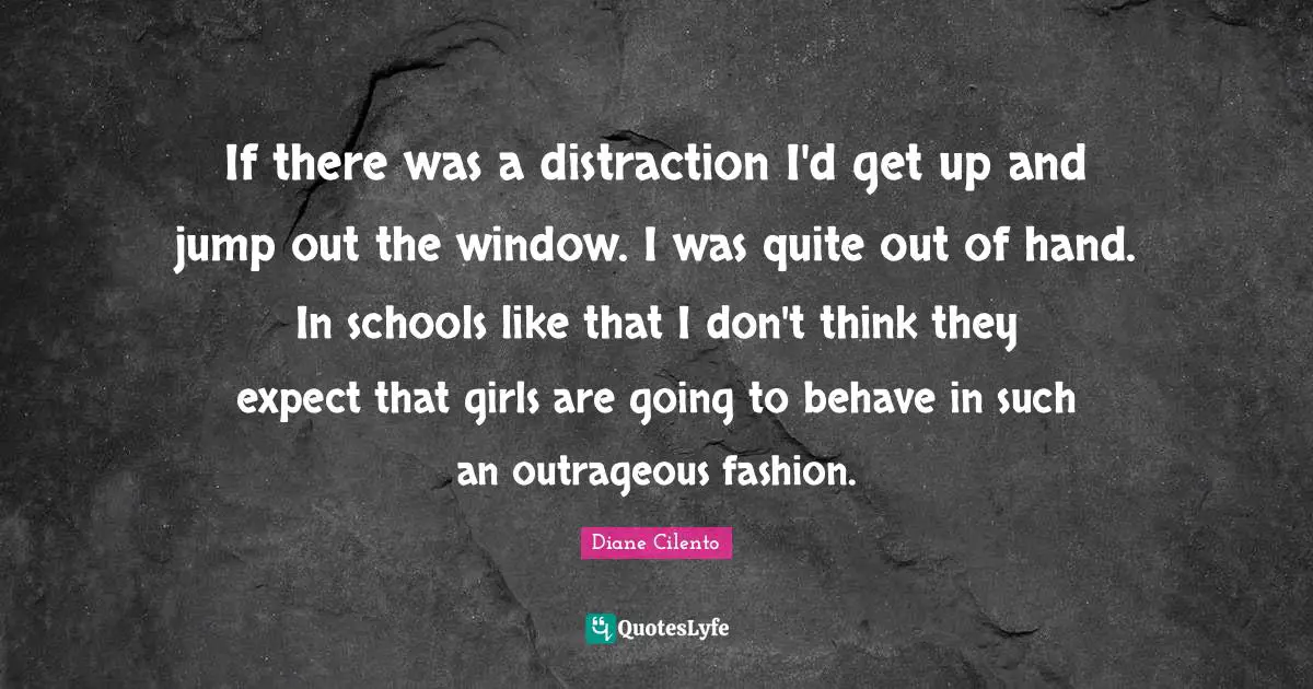 If there was a distraction I'd get up and jump out the window. I was quite out of hand. In schools like that I don't think they expect that girls are going to behave in such an outrageous fashion.
