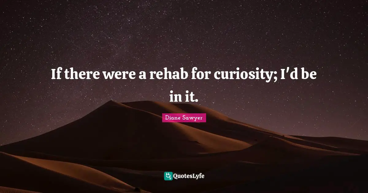 Rehab Quotes: "If there were a rehab for curiosity; I'd be in it."