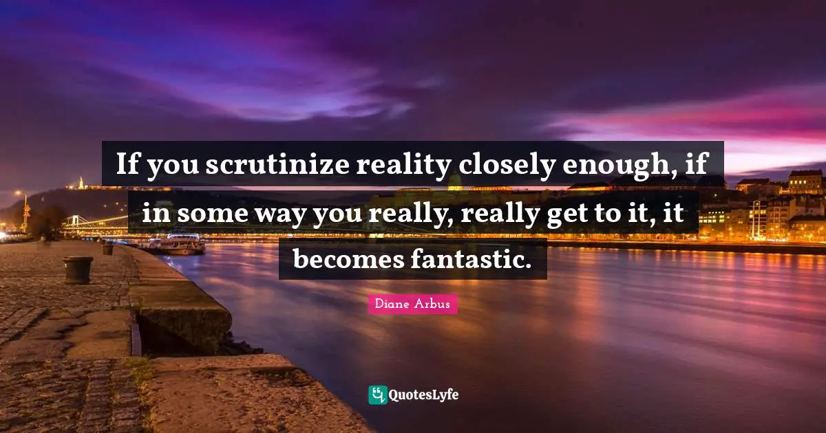 Diane Arbus Quotes: "If you scrutinize reality closely enough, if in some way you really, really get to it, it becomes fantastic."