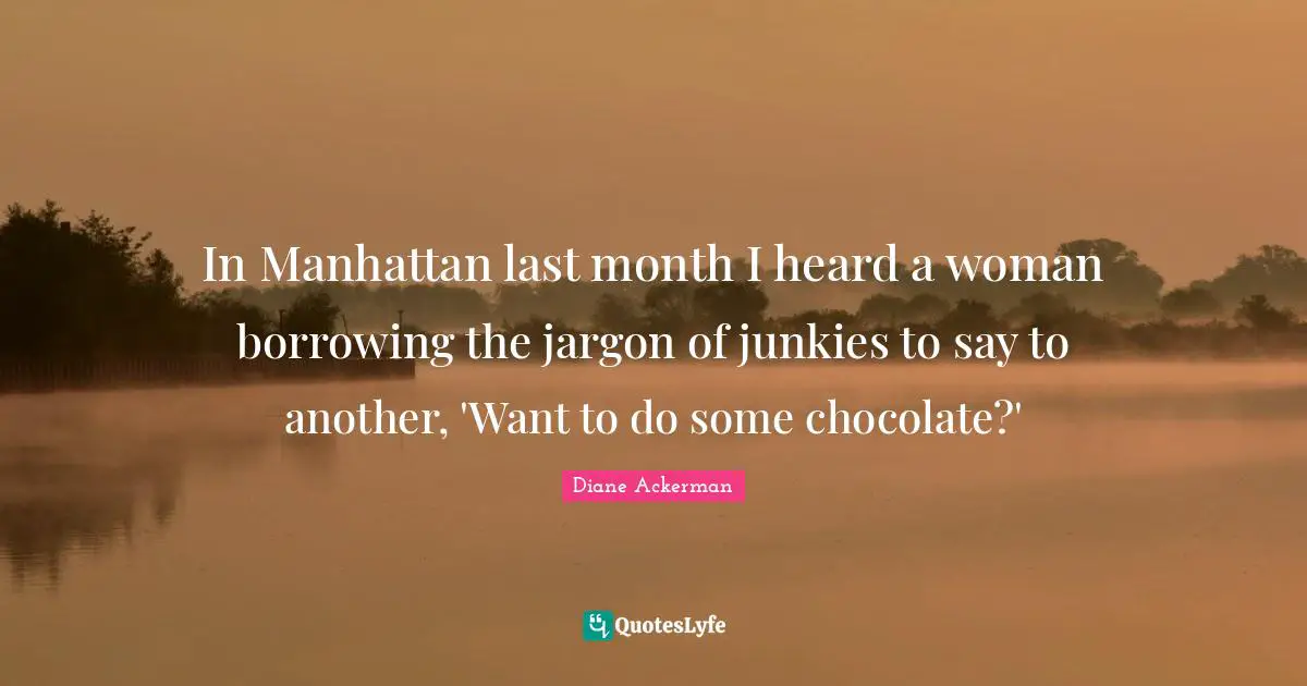 Borrowing Quotes: "In Manhattan last month I heard a woman borrowing the jargon of junkies to say to another, 'Want to do some chocolate?'"