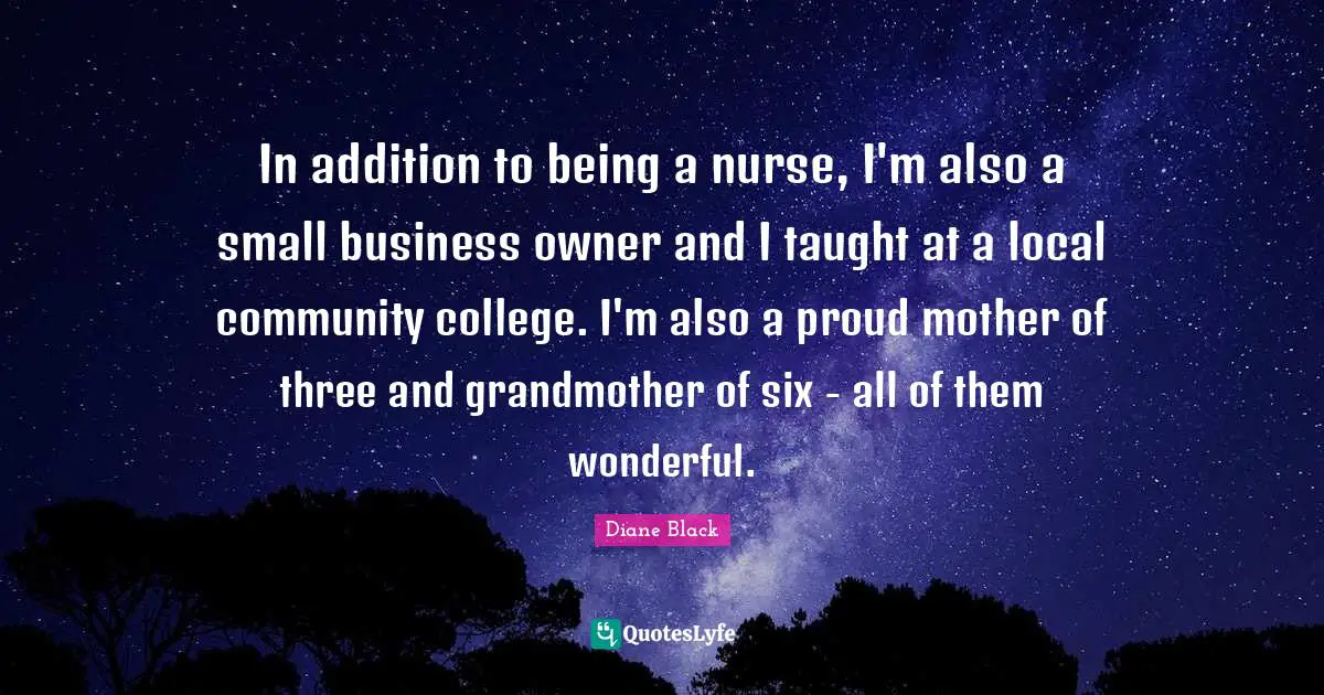 In addition to being a nurse, I'm also a small business owner and I taught at a local community college. I'm also a proud mother of three and grandmother of six - all of them wonderful.