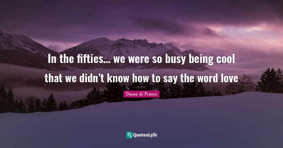 In the fifties… we were so busy being cool that we didn’t know how to say the word love