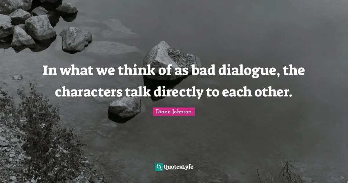 In what we think of as bad dialogue, the characters talk directly to each other.