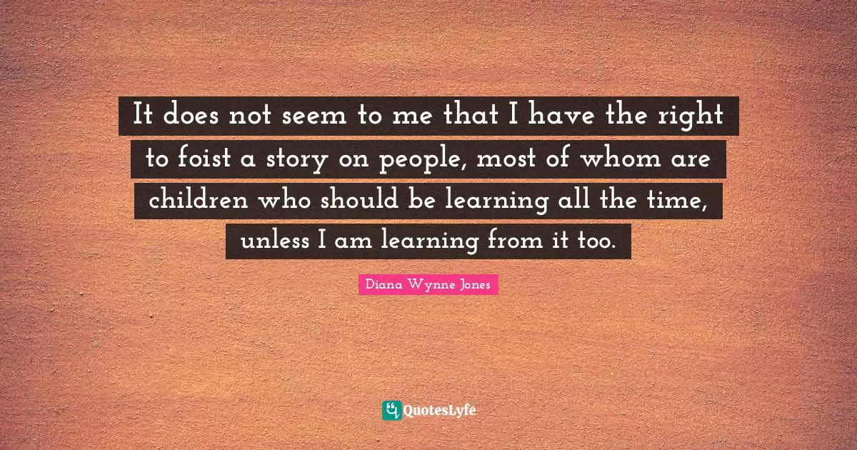 It does not seem to me that I have the right to foist a story on people, most of whom are children who should be learning all the time, unless I am learning from it too.