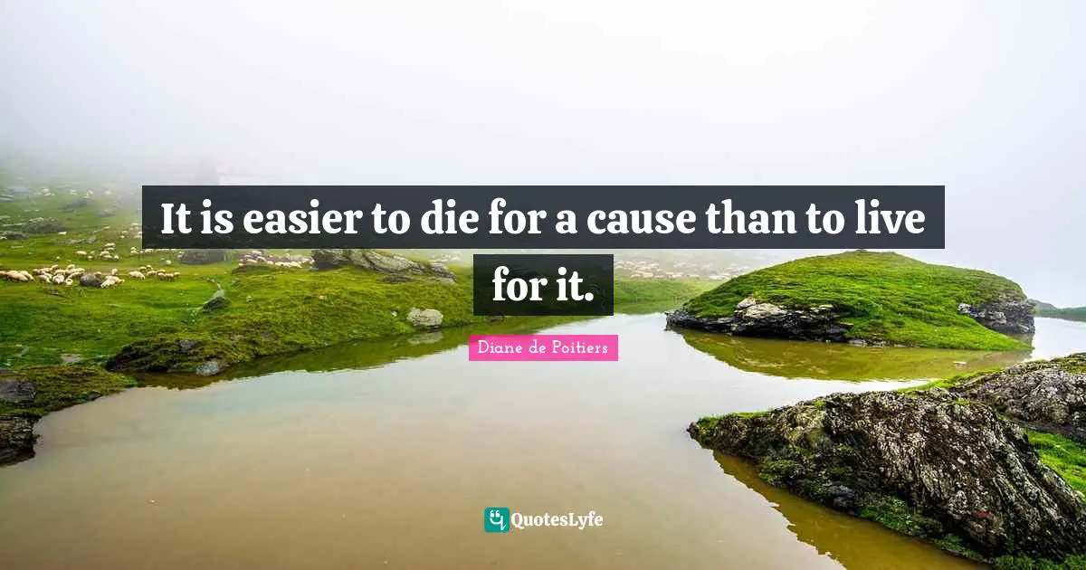 It is easier to die for a cause than to live for it.