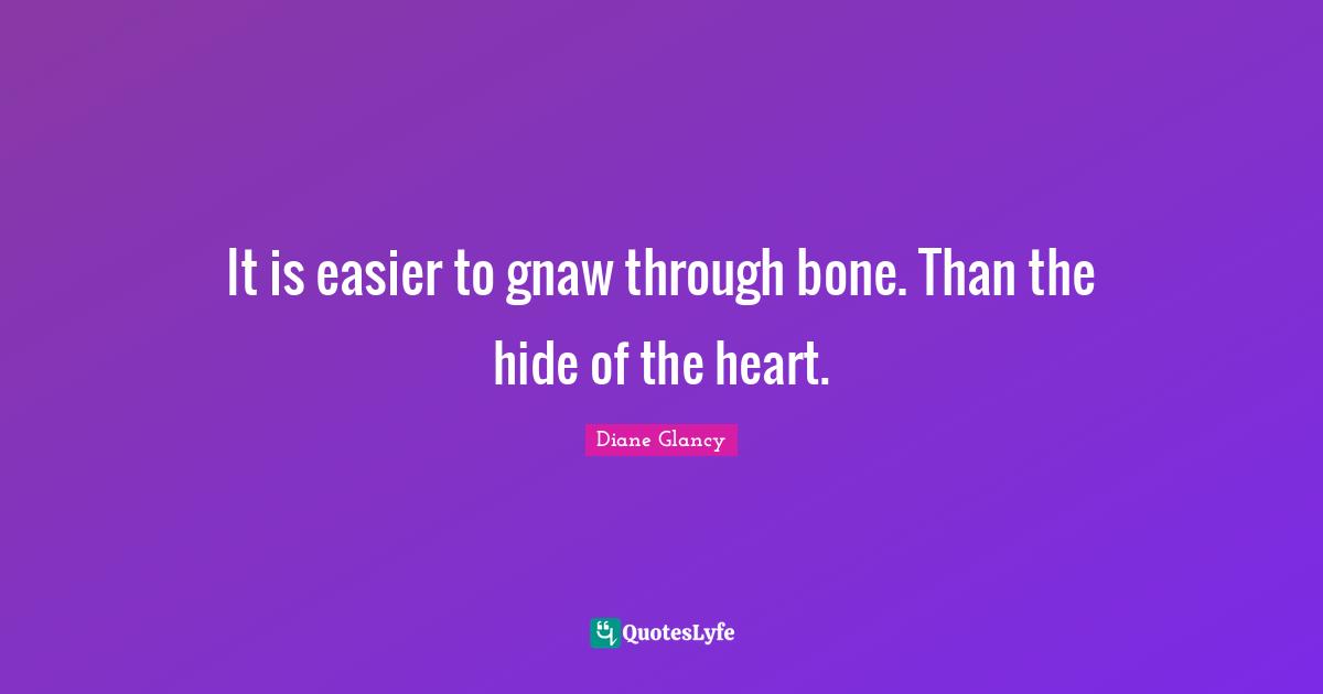It is easier to gnaw through bone. Than the hide of the heart.