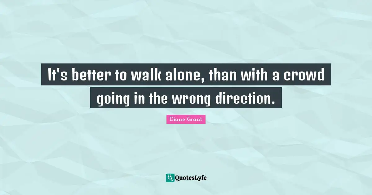 What Is Wrong Quotes: "It's better to walk alone, than with a crowd going in the wrong direction."