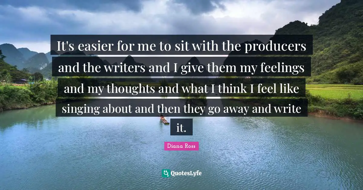Diana Ross Quotes: "It's easier for me to sit with the producers and the writers and I give them my feelings and my thoughts and what I think I feel like singing about and then they go away and write it."