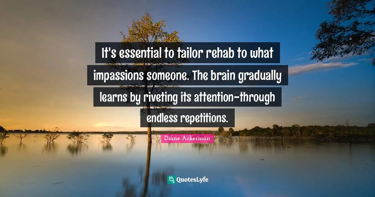 Rehab Quotes: "It's essential to tailor rehab to what impassions someone. The brain gradually learns by riveting its attention-through endless repetitions."