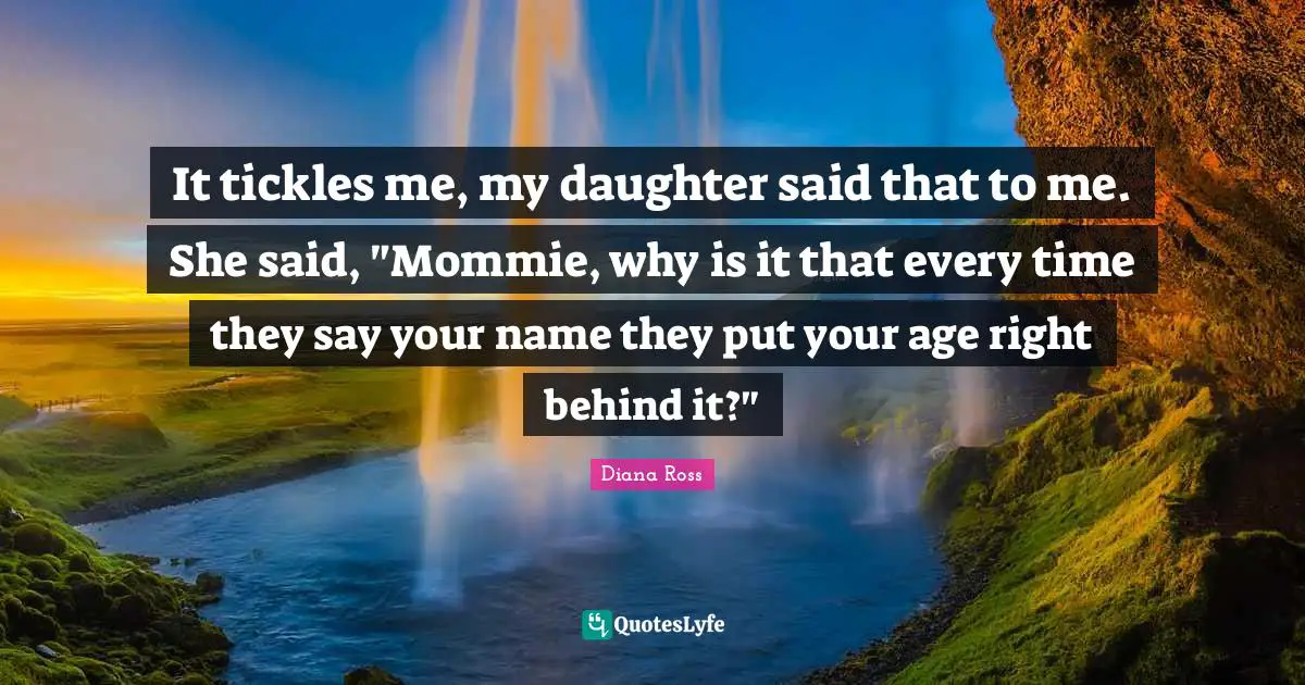 Diana Ross Quotes: "It tickles me, my daughter said that to me. She said, "Mommie, why is it that every time they say your name they put your age right behind it?""
