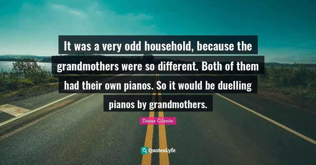 It was a very odd household, because the grandmothers were so different. Both of them had their own pianos. So it would be duelling pianos by grandmothers.