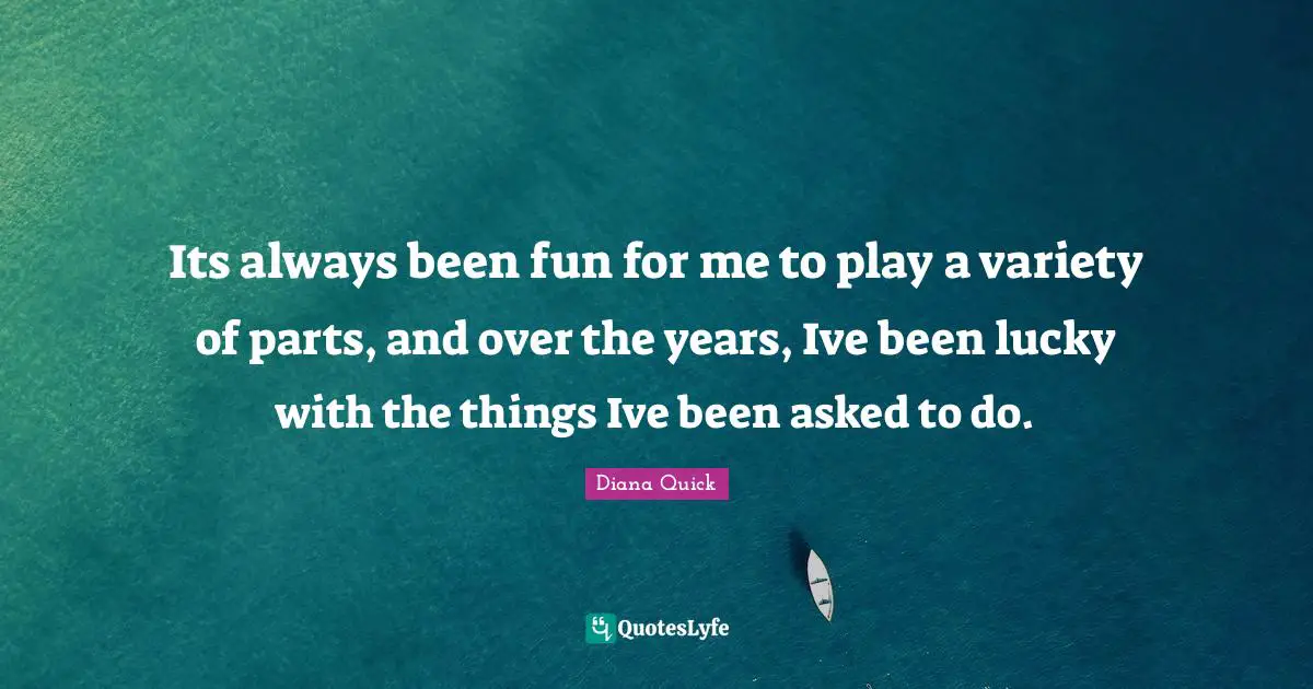 Its always been fun for me to play a variety of parts, and over the years, Ive been lucky with the things Ive been asked to do.