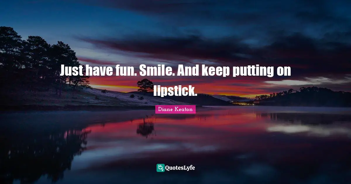 Just have fun. Smile. And keep putting on lipstick.