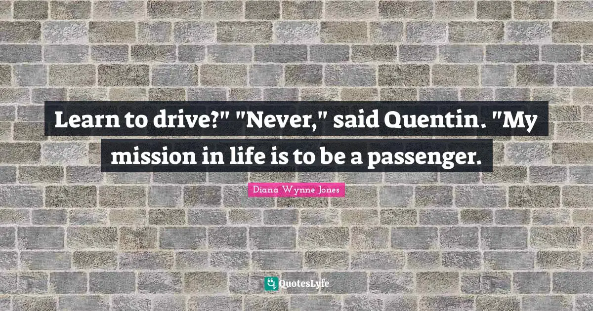 Learn to drive?" "Never," said Quentin. "My mission in life is to be a passenger.