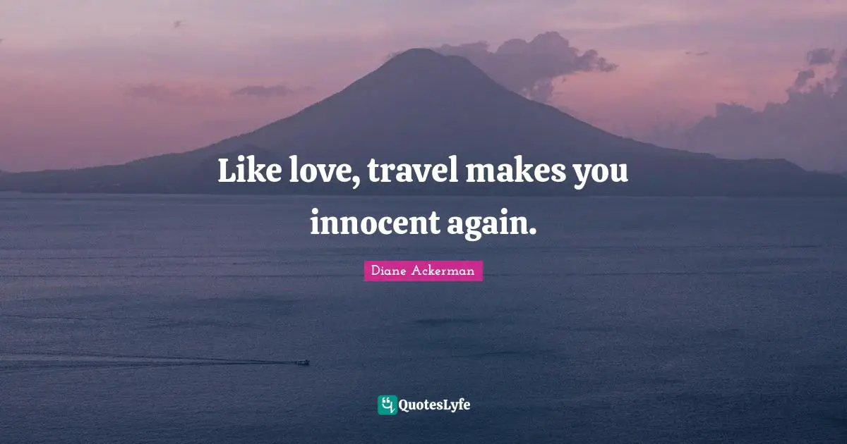 Like love, travel makes you innocent again.