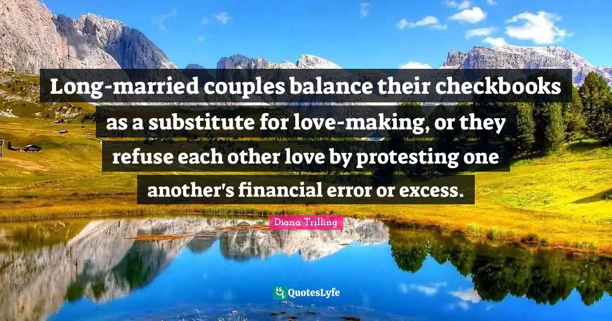 Long-married couples balance their checkbooks as a substitute for love-making, or they refuse each other love by protesting one another's financial error or excess.