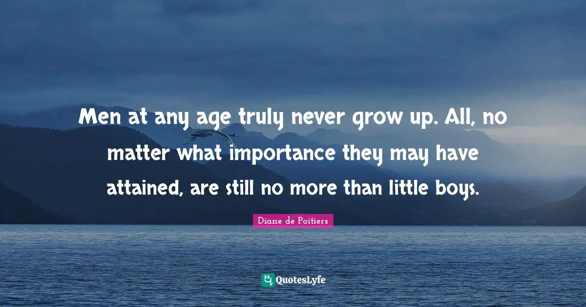 Men at any age truly never grow up. All, no matter what importance they may have attained, are still no more than little boys.