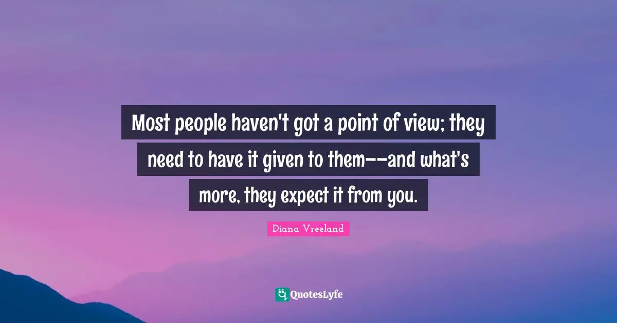 Most people haven't got a point of view; they need to have it given to them––and what's more, they expect it from you.