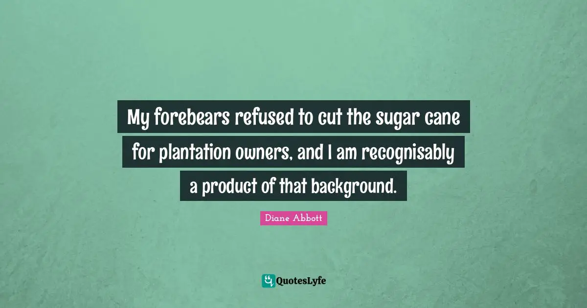 Owners Quotes: "My forebears refused to cut the sugar cane for plantation owners, and I am recognisably a product of that background."
