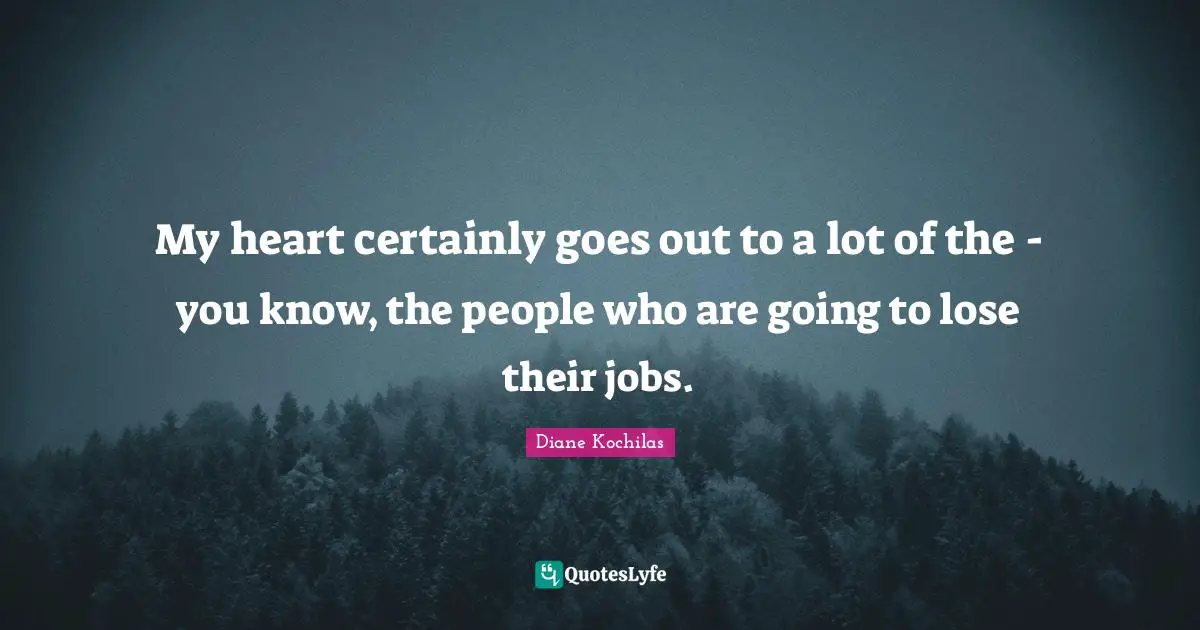 My heart certainly goes out to a lot of the - you know, the people who are going to lose their jobs.