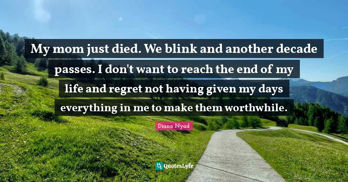 Diana Nyad Quotes: "My mom just died. We blink and another decade passes. I don't want to reach the end of my life and regret not having given my days everything in me to make them worthwhile."