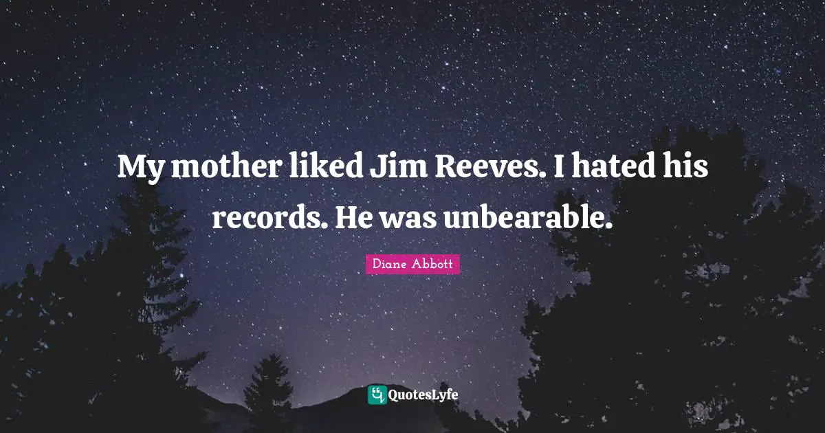 My mother liked Jim Reeves. I hated his records. He was unbearable.