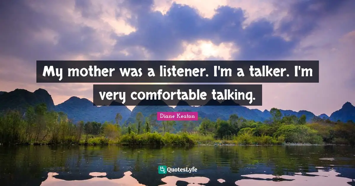 My mother was a listener. I'm a talker. I'm very comfortable talking.