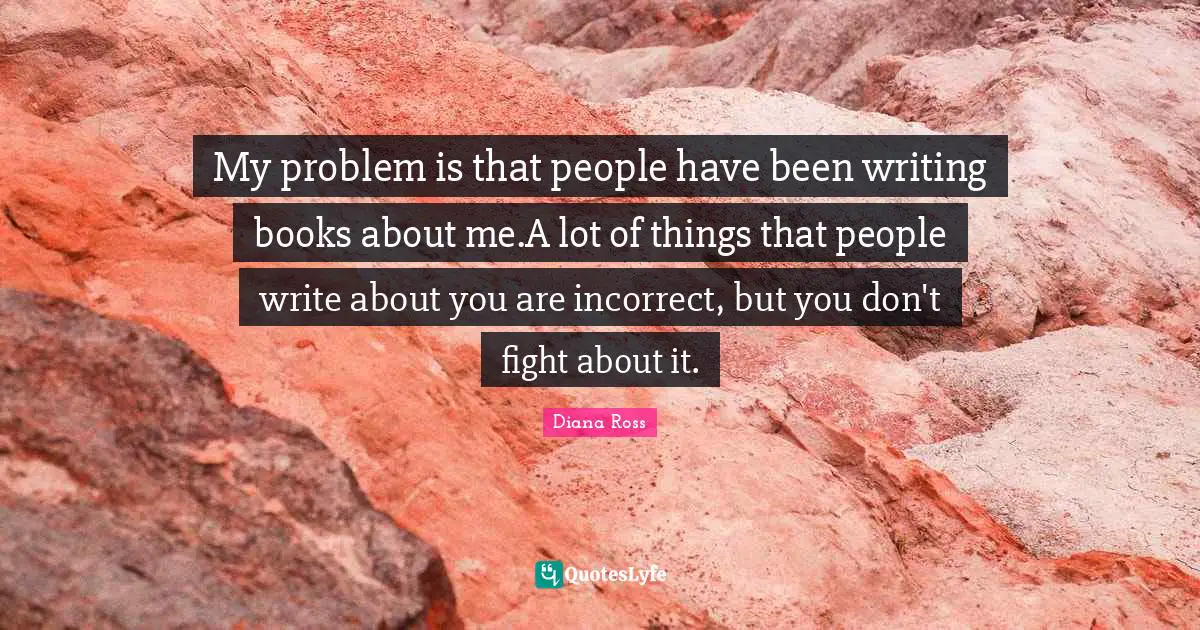 Diana Ross Quotes: "My problem is that people have been writing books about me.A lot of things that people write about you are incorrect, but you don't fight about it."
