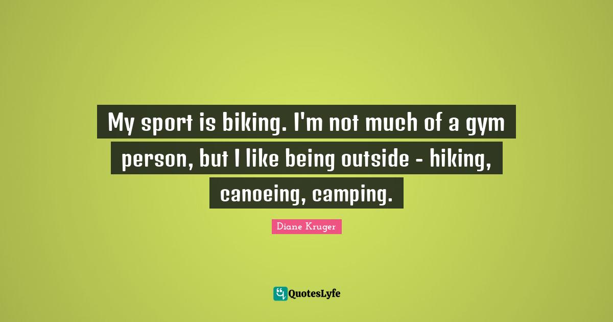 My sport is biking. I'm not much of a gym person, but I like being outside - hiking, canoeing, camping.