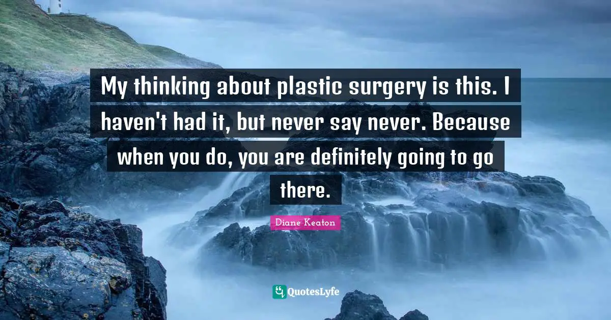 My thinking about plastic surgery is this. I haven't had it, but never say never. Because when you do, you are definitely going to go there.