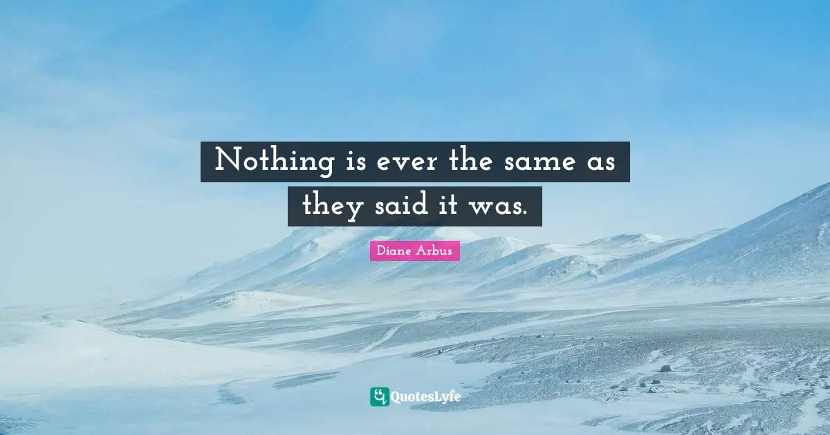 Diane Arbus Quotes: "Nothing is ever the same as they said it was."