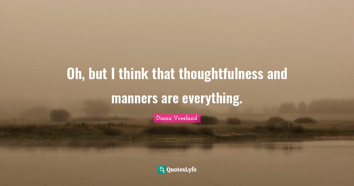 Oh, but I think that thoughtfulness and manners are everything.