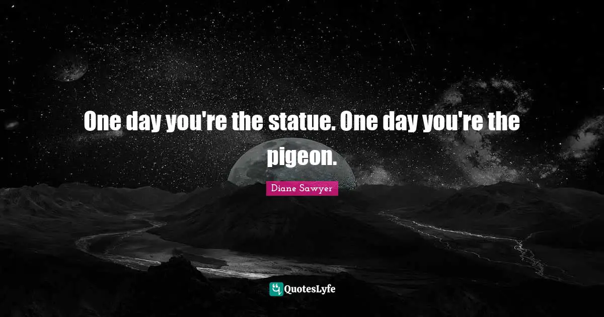 Statues Quotes: "One day you're the statue. One day you're the pigeon."