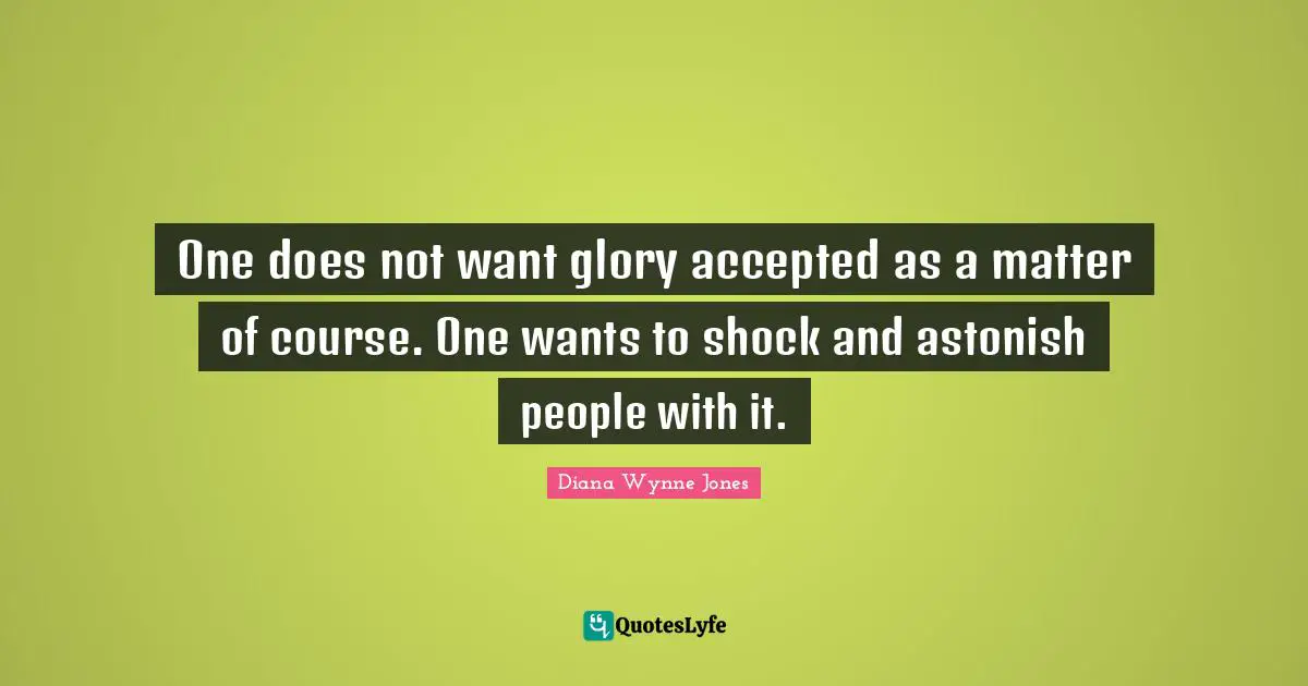 One does not want glory accepted as a matter of course. One wants to shock and astonish people with it.