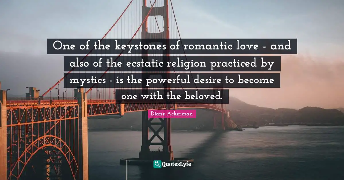 One of the keystones of romantic love - and also of the ecstatic religion practiced by mystics - is the powerful desire to become one with the beloved.