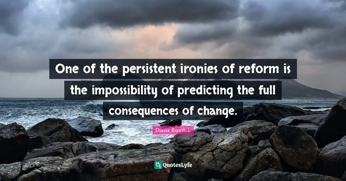 Diane Ravitch Quotes: "One of the persistent ironies of reform is the impossibility of predicting the full consequences of change."