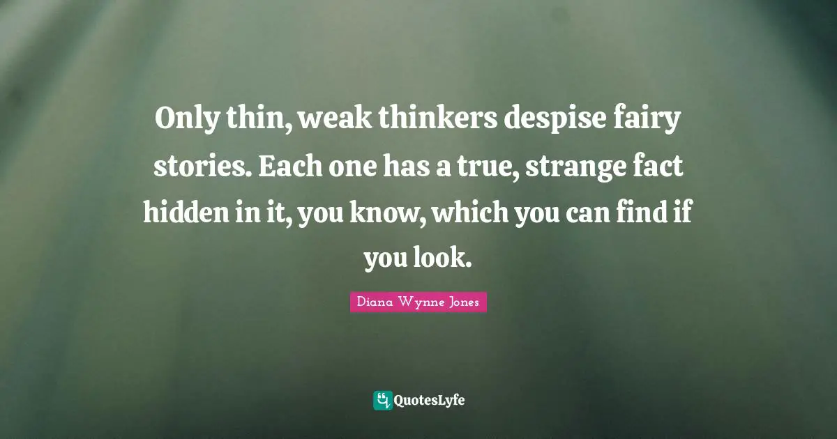 Only thin, weak thinkers despise fairy stories. Each one has a true, strange fact hidden in it, you know, which you can find if you look.