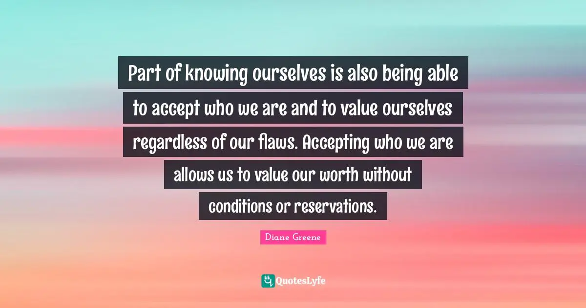 Part of knowing ourselves is also being able to accept who we are and to value ourselves regardless of our flaws. Accepting who we are allows us to value our worth without conditions or reservations.