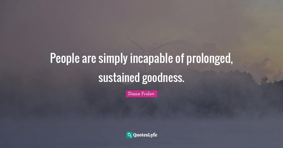 People are simply incapable of prolonged, sustained goodness.