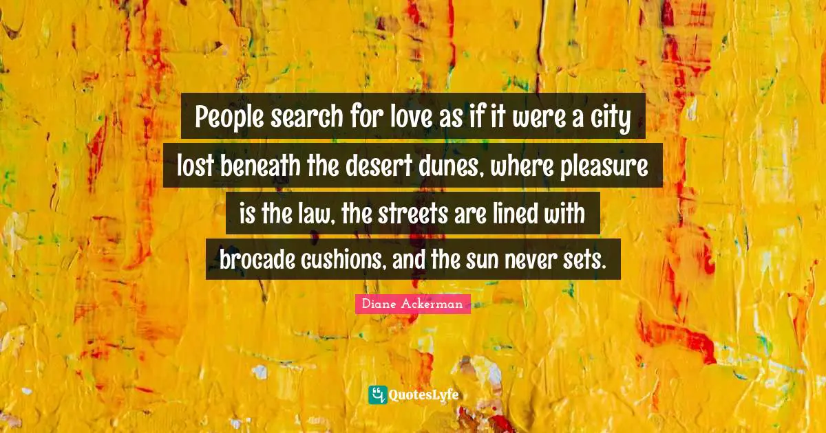 Cushions Quotes: "People search for love as if it were a city lost beneath the desert dunes, where pleasure is the law, the streets are lined with brocade cushions, and the sun never sets."