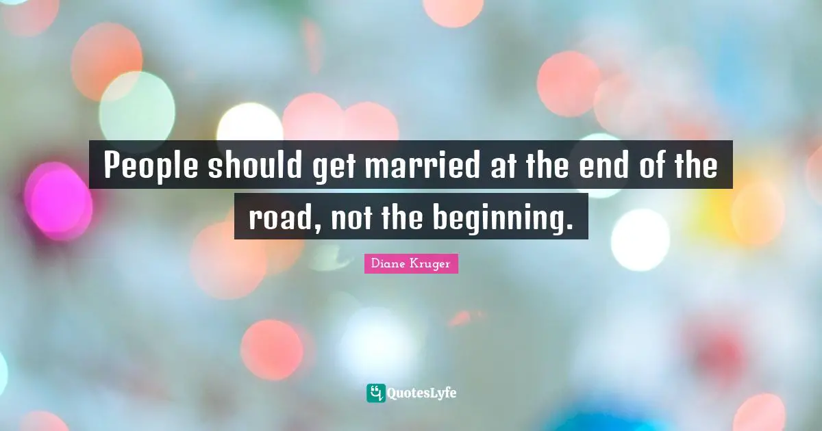 People should get married at the end of the road, not the beginning.