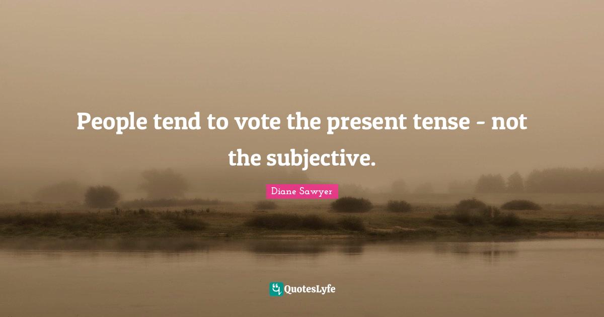 Present Tense Quotes: "People tend to vote the present tense - not the subjective."