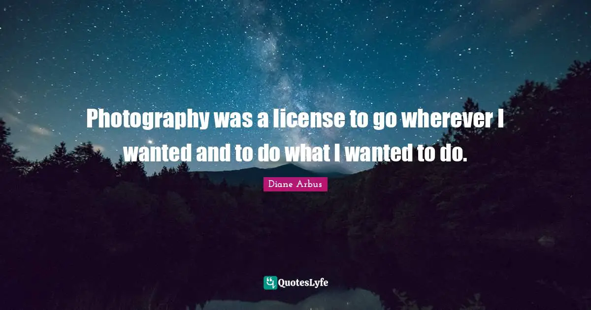 Diane Arbus Quotes: "Photography was a license to go wherever I wanted and to do what I wanted to do."