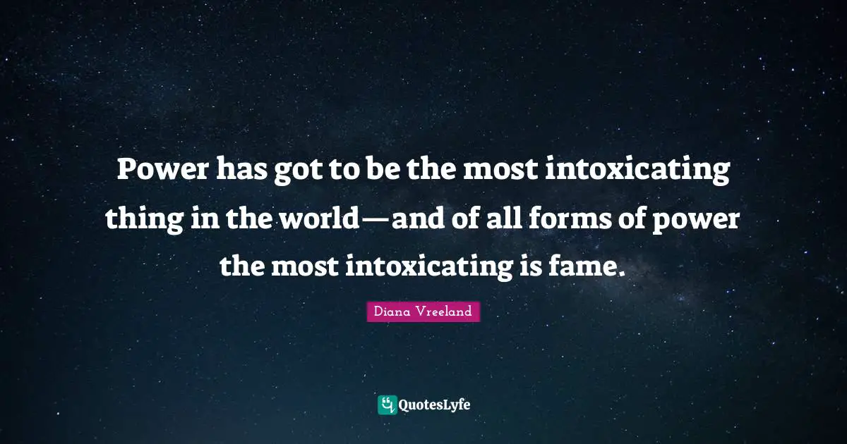 Power has got to be the most intoxicating thing in the world—and of all forms of power the most intoxicating is fame.